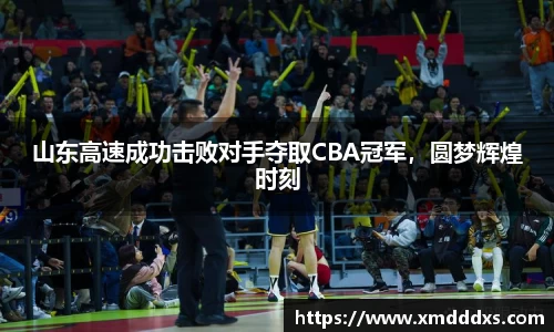 山东高速成功击败对手夺取CBA冠军，圆梦辉煌时刻