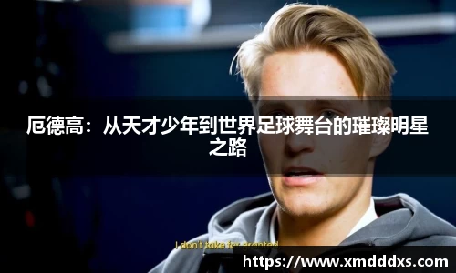 厄德高：从天才少年到世界足球舞台的璀璨明星之路