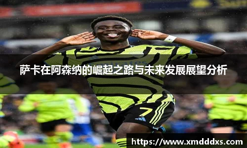 萨卡在阿森纳的崛起之路与未来发展展望分析