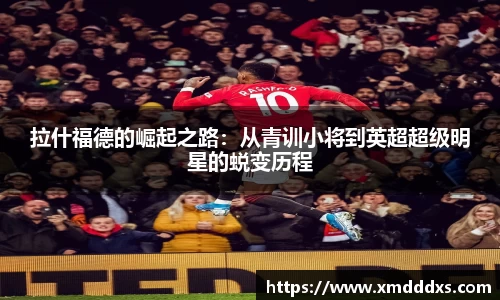 拉什福德的崛起之路：从青训小将到英超超级明星的蜕变历程